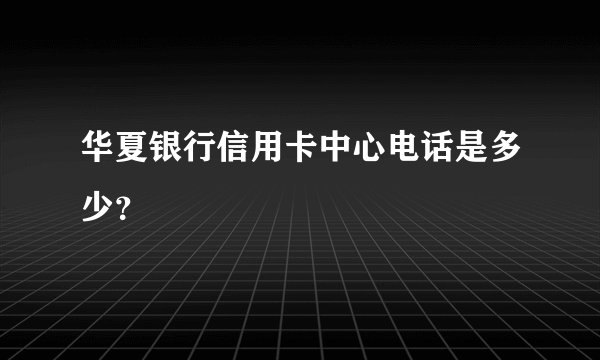 华夏银行信用卡中心电话是多少？