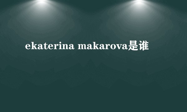 ekaterina makarova是谁