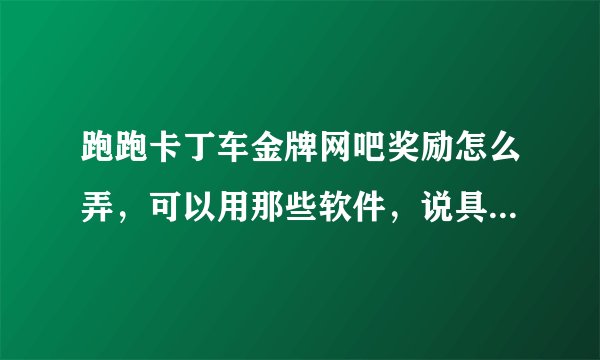 跑跑卡丁车金牌网吧奖励怎么弄，可以用那些软件，说具体些谢谢