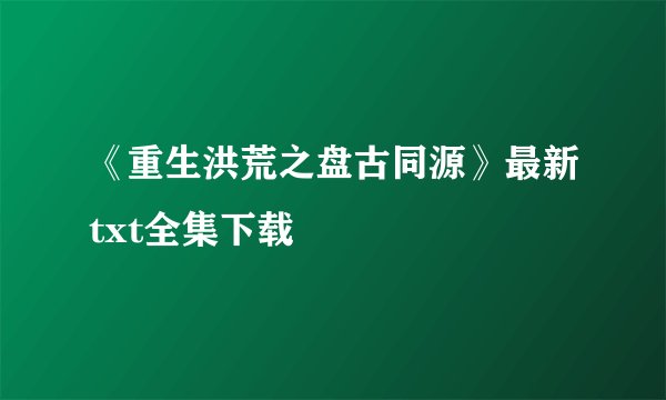 《重生洪荒之盘古同源》最新txt全集下载