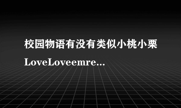 校园物语有没有类似小桃小栗LoveLoveemredbeg物语redendem这样可爱画风emredbeg校园redendem单向恋爱