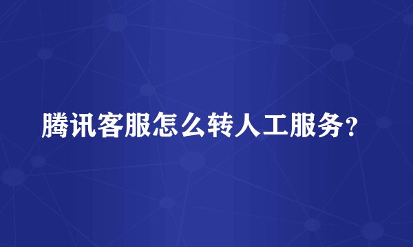 腾讯客服怎么转人工服务？