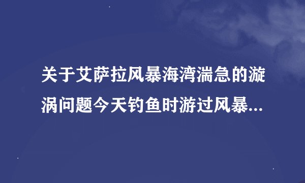 关于艾萨拉风暴海湾湍急的漩涡问题今天钓鱼时游过风暴海湾，在赫塔拉