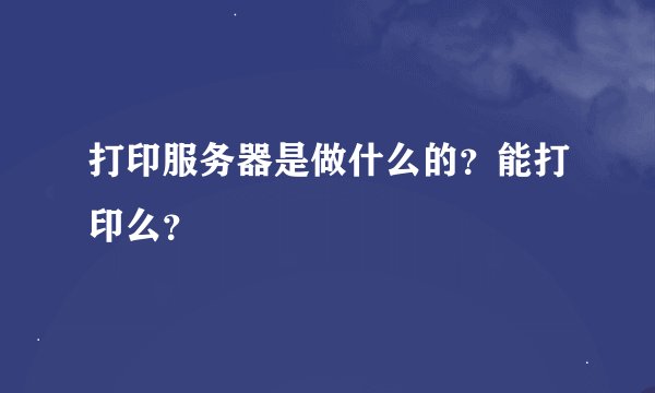 打印服务器是做什么的？能打印么？