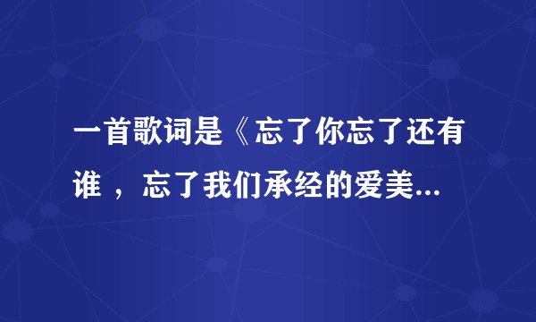 一首歌词是《忘了你忘了还有谁 ，忘了我们承经的爱美》歌名叫什么？