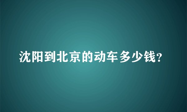 沈阳到北京的动车多少钱？