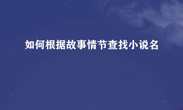 如何根据故事情节查找小说名
