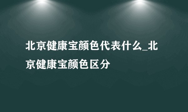 北京健康宝颜色代表什么_北京健康宝颜色区分