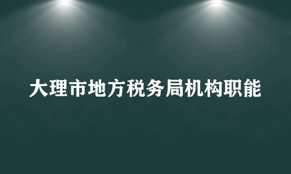 大理市地方税务局机构职能