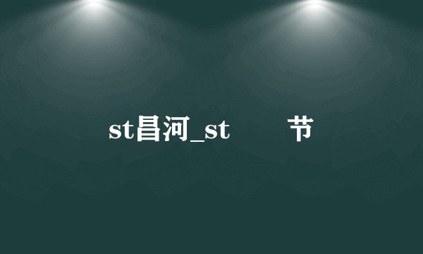 st昌河_st鏄屼节