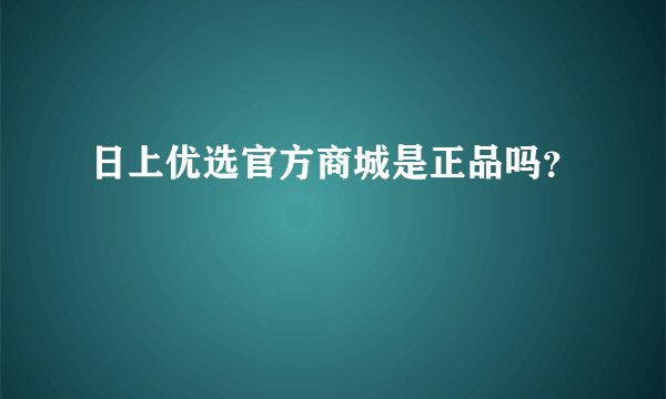 日上优选官方商城是正品吗？