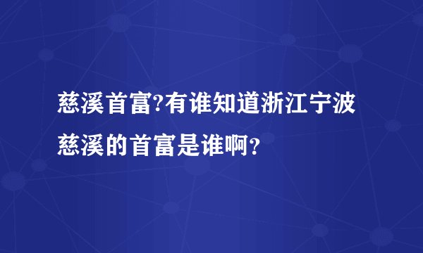 慈溪首富?有谁知道浙江宁波慈溪的首富是谁啊？