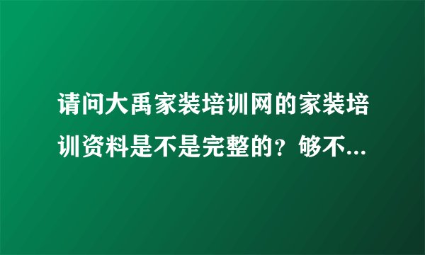 请问大禹家装培训网的家装培训资料是不是完整的?够不够全面?