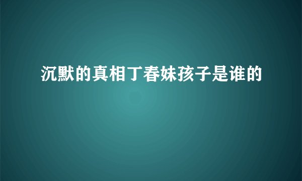 沉默的真相丁春妹孩子是谁的