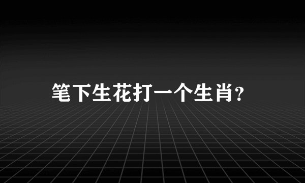 笔下生花打一个生肖？