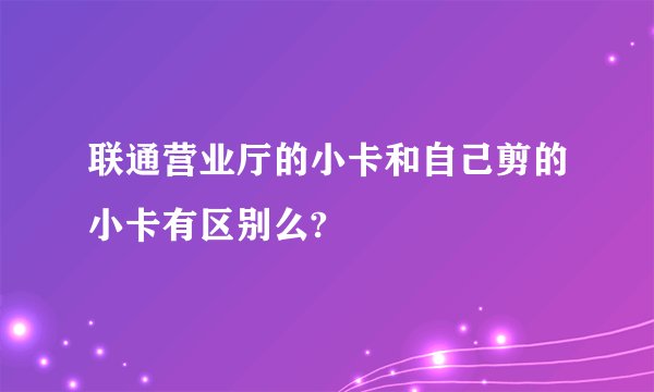 联通营业厅的小卡和自己剪的小卡有区别么?