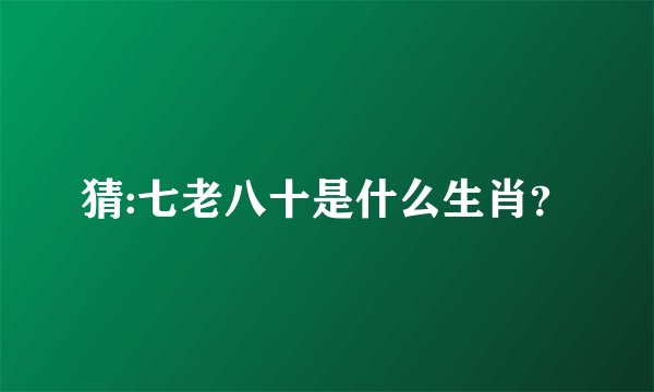 猜:七老八十是什么生肖？