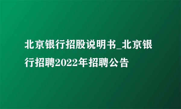 北京银行招股说明书_北京银行招聘2022年招聘公告