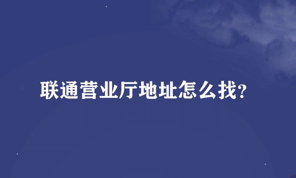 联通营业厅地址怎么找？