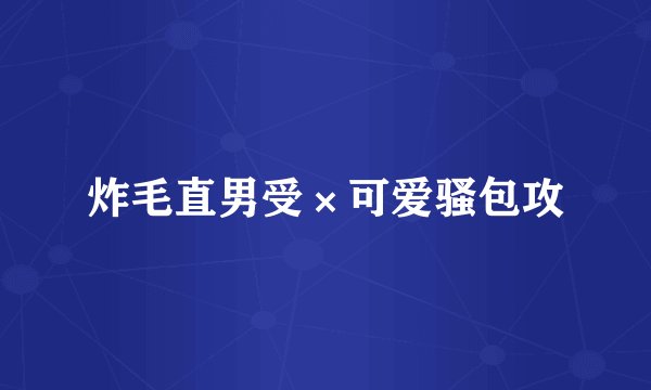 炸毛直男受×可爱骚包攻