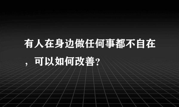 有人在身边做任何事都不自在，可以如何改善？