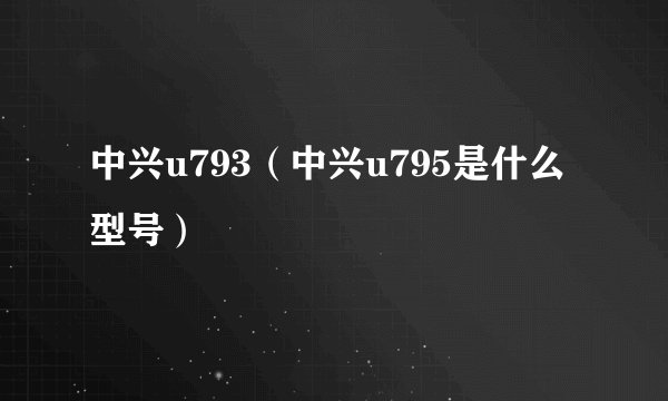 中兴u793（中兴u795是什么型号）