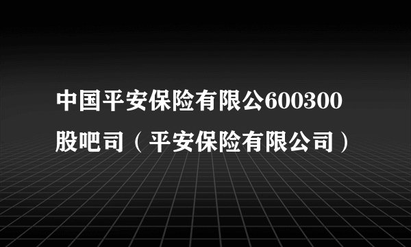中国平安保险有限公600300股吧司（平安保险有限公司）