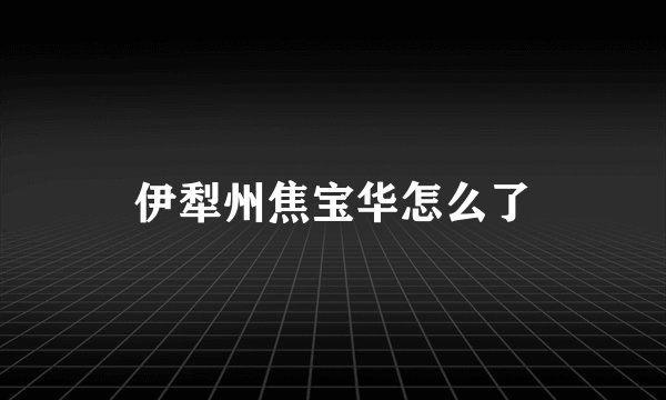伊犁州焦宝华怎么了