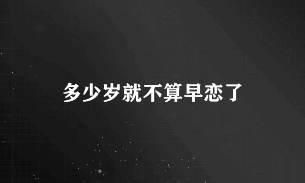 多少岁就不算早恋了