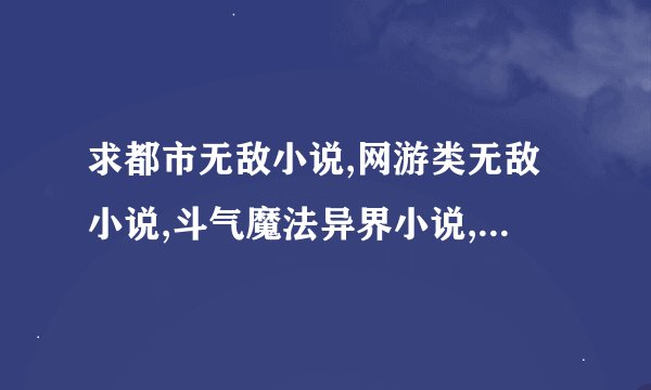 求都市无敌小说,网游类无敌小说,斗气魔法异界小说,最好是主角老婆多点没有什么郁闷情节的,要完结的,谢谢!