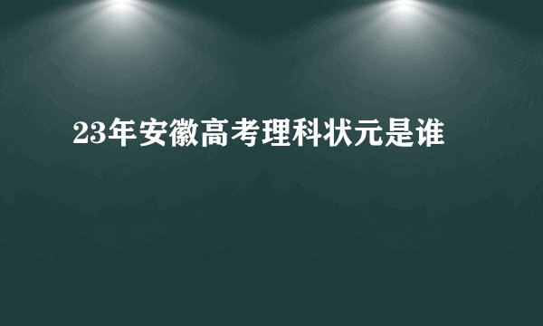 23年安徽高考理科状元是谁