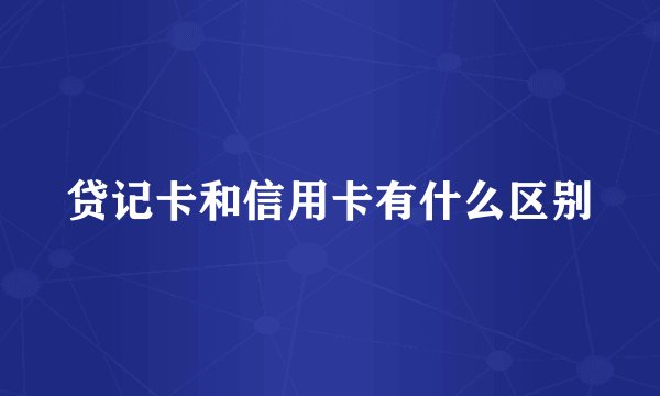 贷记卡和信用卡有什么区别