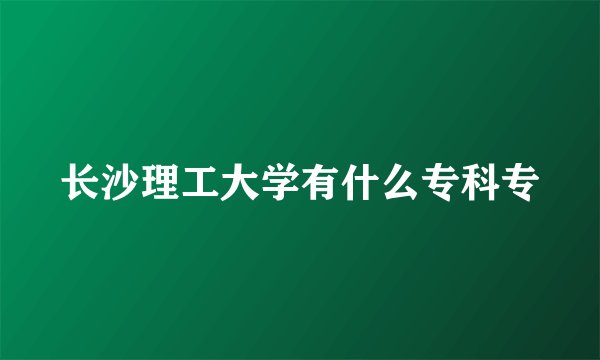 长沙理工大学有什么专科专