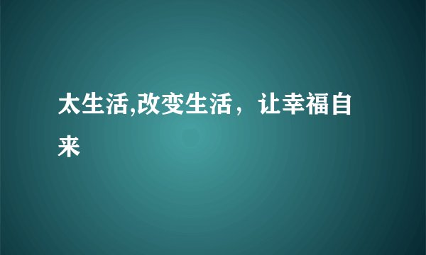太生活,改变生活，让幸福自来