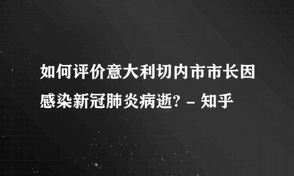 如何评价意大利切内市市长因感染新冠肺炎病逝? - 知乎
