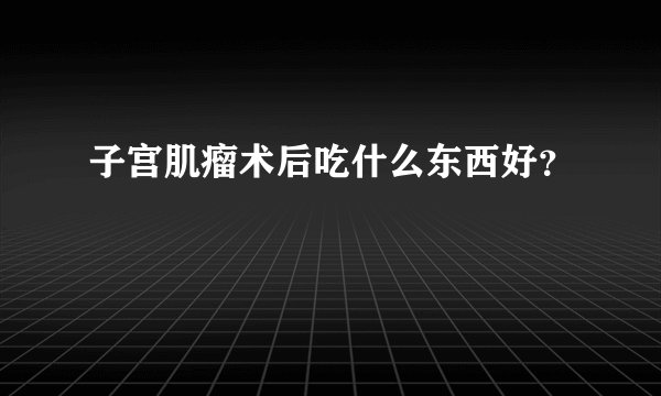 子宫肌瘤术后吃什么东西好？