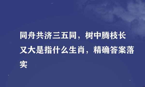 同舟共济三五同，树中腾枝长又大是指什么生肖，精确答案落实
