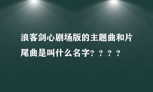 浪客剑心剧场版的主题曲和片尾曲是叫什么名字？？？？