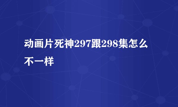 动画片死神297跟298集怎么不一样