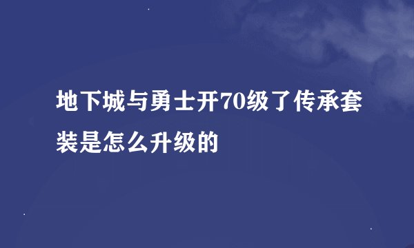 地下城与勇士开70级了传承套装是怎么升级的