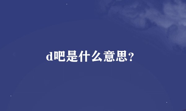 d吧是什么意思？