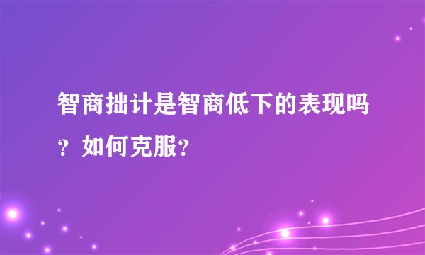 智商拙计是智商低下的表现吗？如何克服？