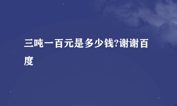 三吨一百元是多少钱?谢谢百度