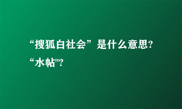 “搜狐白社会”是什么意思?“水帖