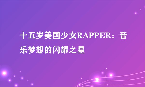 十五岁美国少女RAPPER：音乐梦想的闪耀之星