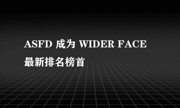 ASFD 成为 WIDER FACE 最新排名榜首
