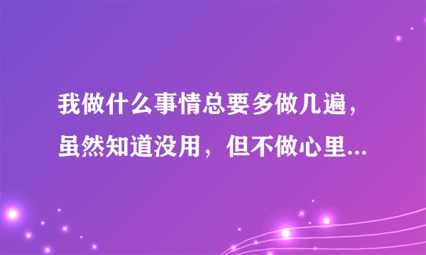 我做什么事情总要多做几遍，虽然知道没用，但不做心里就很难受，做到自己满意为止，我是不是有强迫症？