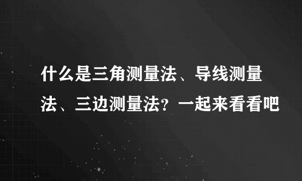 什么是三角测量法、导线测量法、三边测量法？一起来看看吧