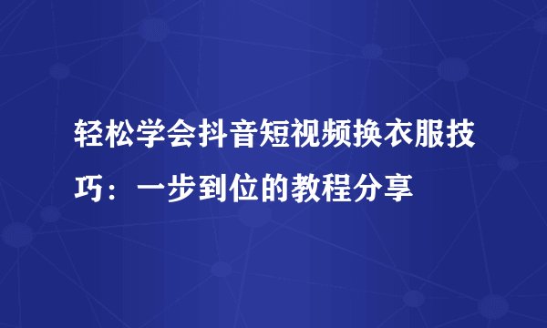 轻松学会抖音短视频换衣服技巧：一步到位的教程分享