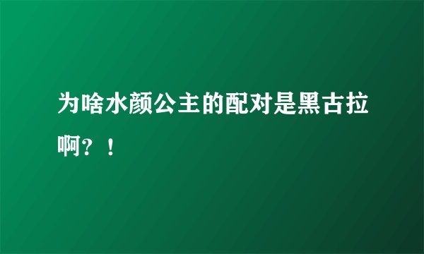 为啥水颜公主的配对是黑古拉啊？！